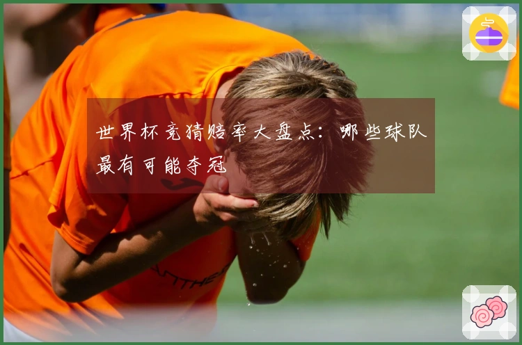 世界杯竞猜赔率大盘点：哪些球队最有可能夺冠