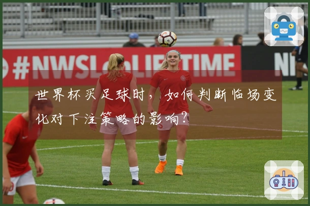 世界杯买足球时，如何判断临场变化对下注策略的影响？