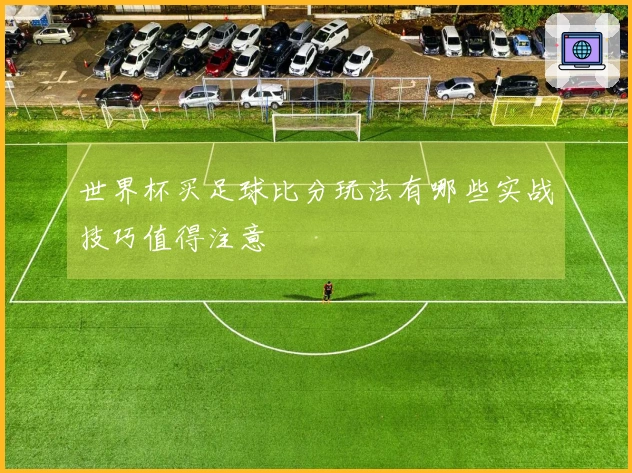世界杯买足球比分玩法有哪些实战技巧值得注意