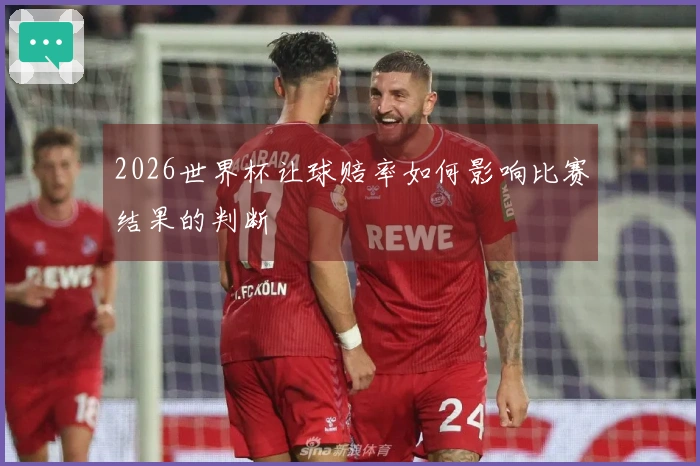 2026世界杯让球赔率如何影响比赛结果的判断