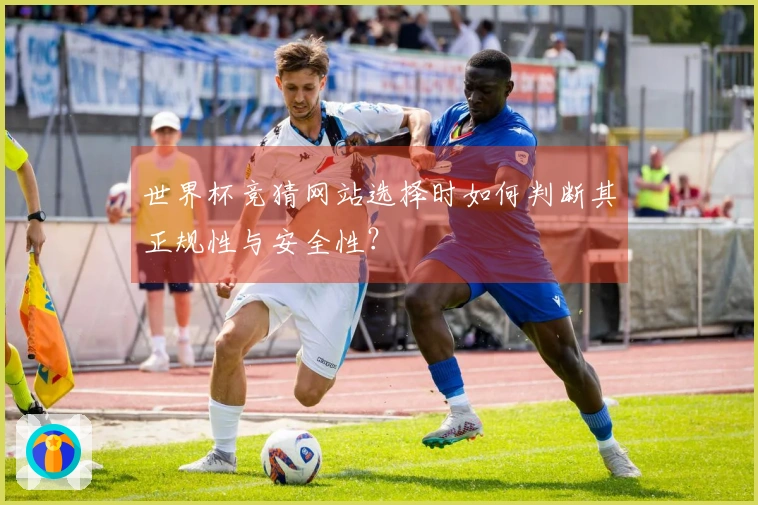 世界杯竞猜网站选择时如何判断其正规性与安全性？