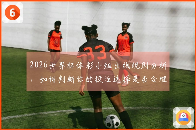 2026世界杯体彩小组出线规则分析，如何判断你的投注选择是否合理