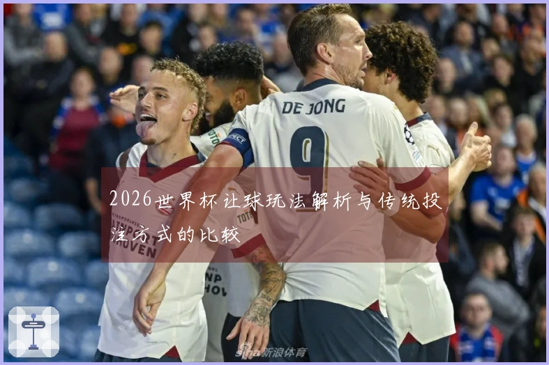 2026世界杯让球玩法解析与传统投注方式的比较