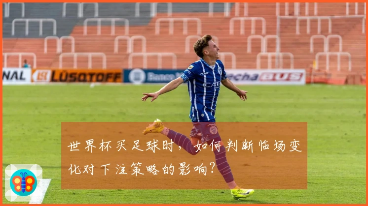 世界杯买足球时，如何判断临场变化对下注策略的影响？