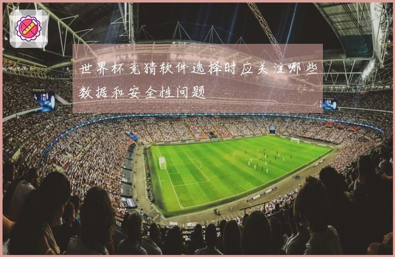 世界杯竞猜软件选择时应关注哪些数据和安全性问题