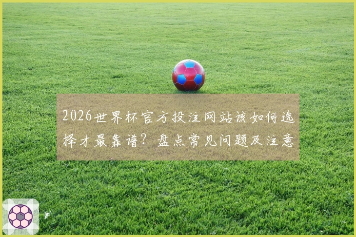 2026世界杯官方投注网站该如何选择才最靠谱？盘点常见问题及注意事项