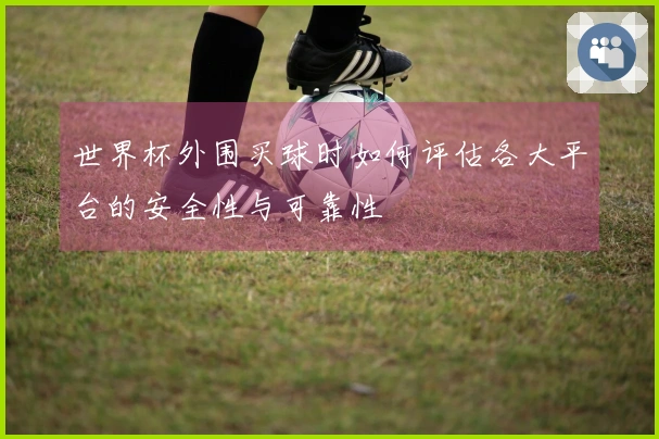 世界杯外围买球时如何评估各大平台的安全性与可靠性