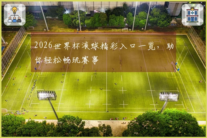 2026世界杯滚球精彩入口一览，助你轻松畅玩赛事