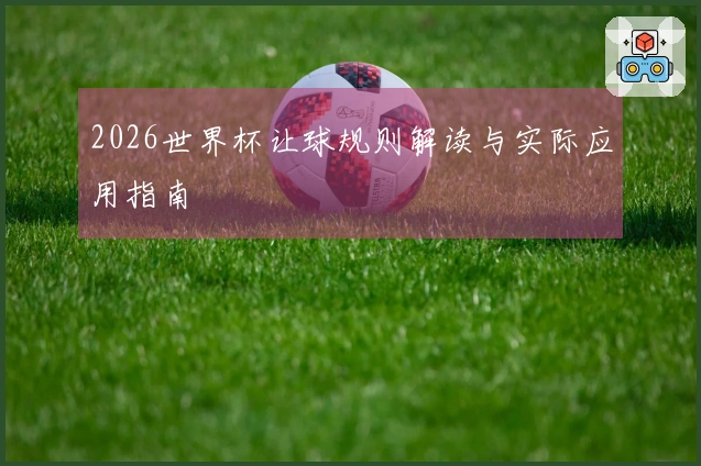 2026世界杯让球规则解读与实际应用指南