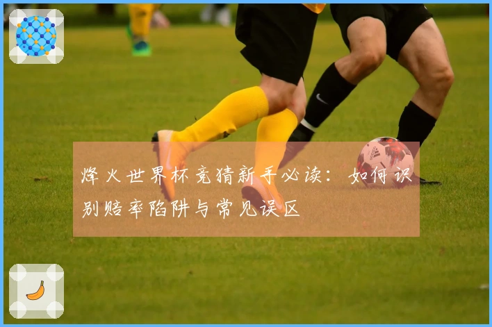 烽火世界杯竞猜新手必读：如何识别赔率陷阱与常见误区