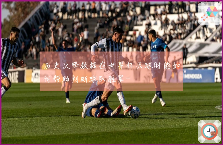 历史交锋数据在世界杯买球时能如何帮助判断球队胜算-