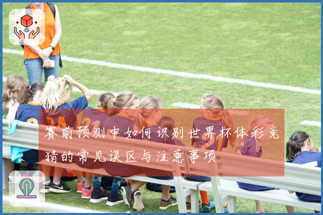 赛前预测中如何识别世界杯体彩竞猜的常见误区与注意事项