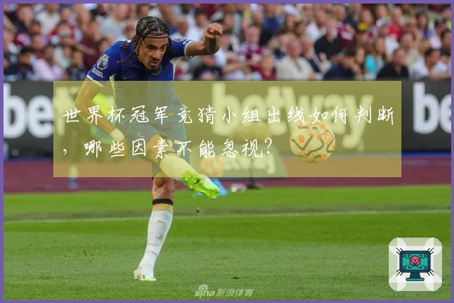 世界杯冠军竞猜小组出线如何判断，哪些因素不能忽视？