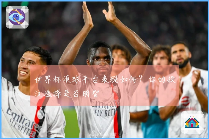 世界杯滚球平台表现如何？你的投注选择是否明智
