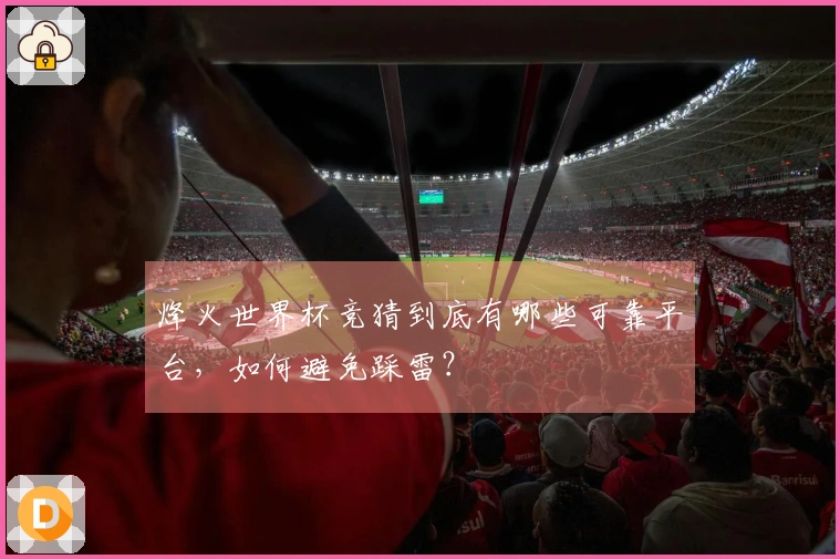 烽火世界杯竞猜到底有哪些可靠平台，如何避免踩雷？