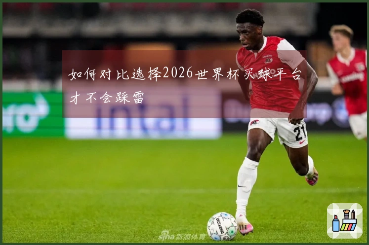 如何对比选择2026世界杯买球平台才不会踩雷