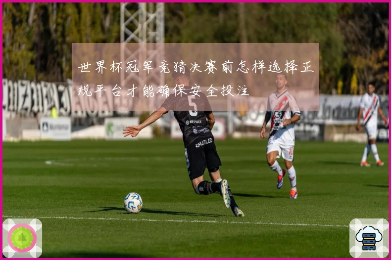 世界杯冠军竞猜决赛前怎样选择正规平台才能确保安全投注