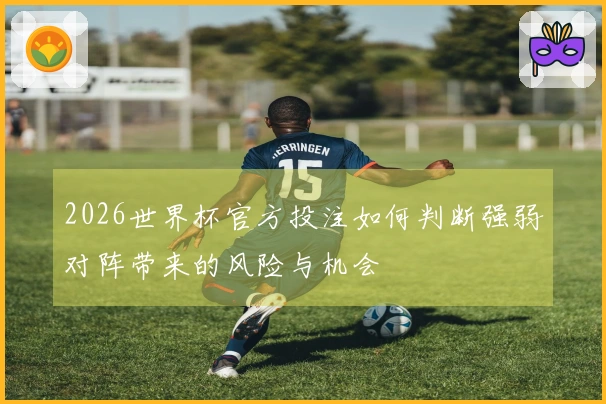 2026世界杯官方投注如何判断强弱对阵带来的风险与机会