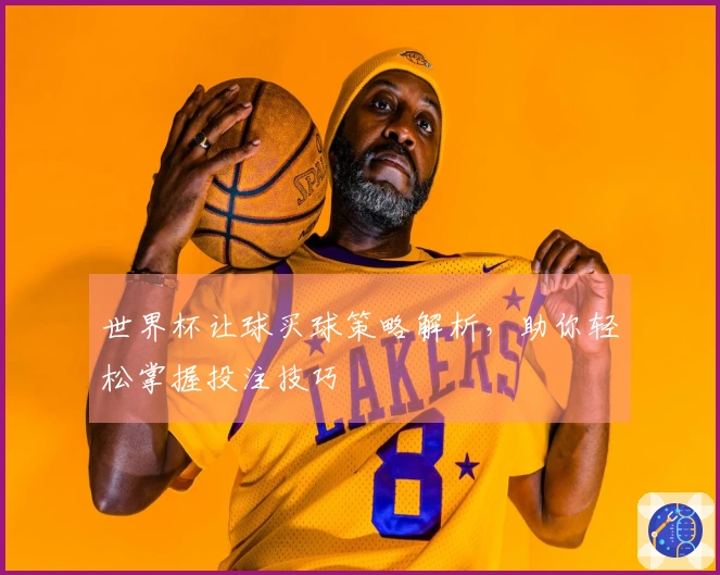 世界杯让球买球策略解析，助你轻松掌握投注技巧