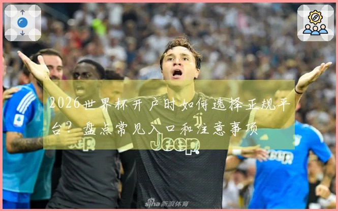 2026世界杯开户时如何选择正规平台？盘点常见入口和注意事项