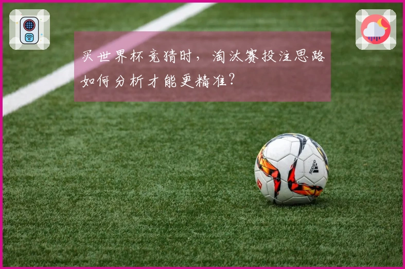 买世界杯竞猜时，淘汰赛投注思路如何分析才能更精准？