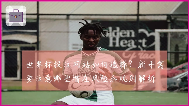 世界杯投注网站如何选择？新手需要注意哪些潜在风险和规则解析