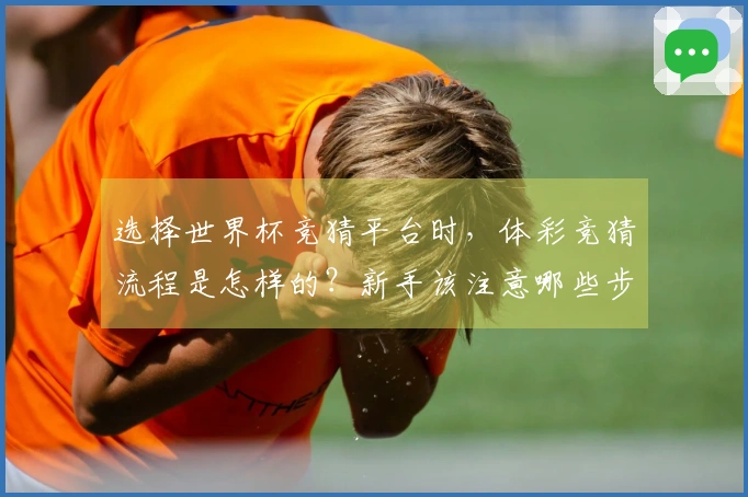 选择世界杯竞猜平台时，体彩竞猜流程是怎样的？新手该注意哪些步骤和细节