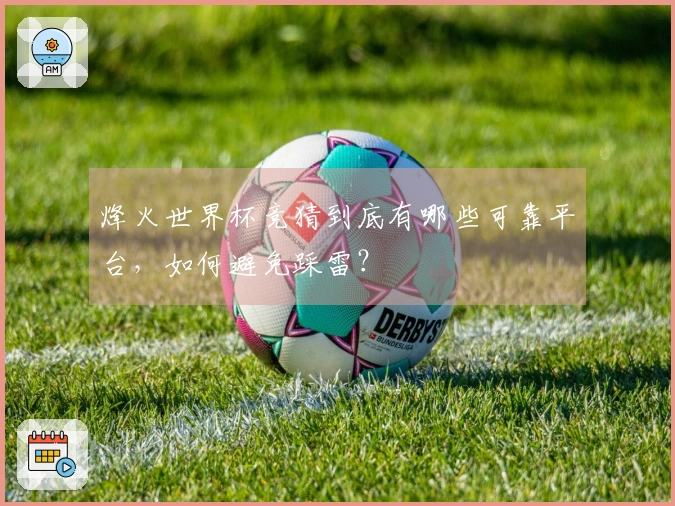 烽火世界杯竞猜到底有哪些可靠平台，如何避免踩雷？