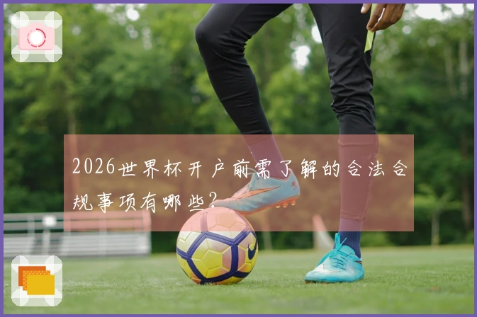 2026世界杯开户前需了解的合法合规事项有哪些？