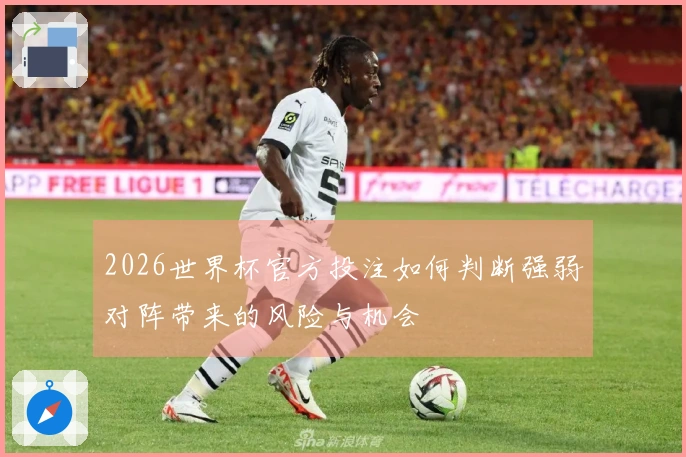 2026世界杯官方投注如何判断强弱对阵带来的风险与机会