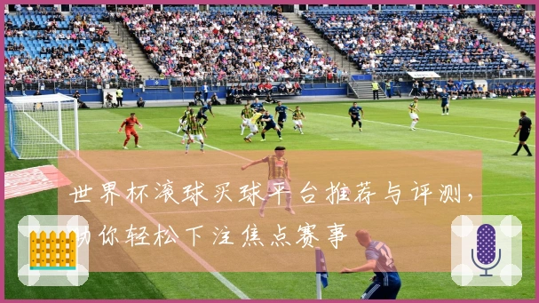 世界杯滚球买球平台推荐与评测，助你轻松下注焦点赛事