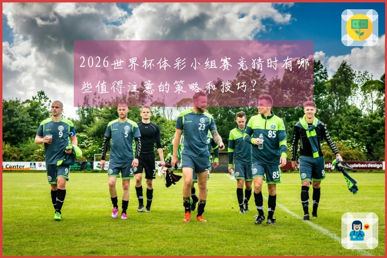2026世界杯体彩小组赛竞猜时有哪些值得注意的策略和技巧？