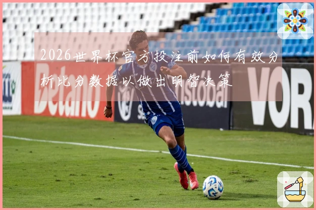2026世界杯官方投注前如何有效分析比分数据以做出明智决策