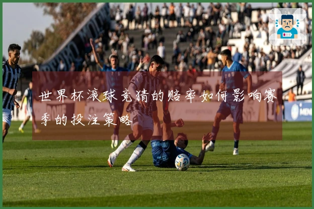 世界杯滚球竞猜的赔率如何影响赛季的投注策略