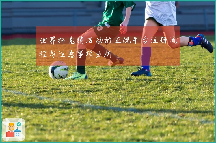世界杯竞猜活动的正规平台注册流程与注意事项分析