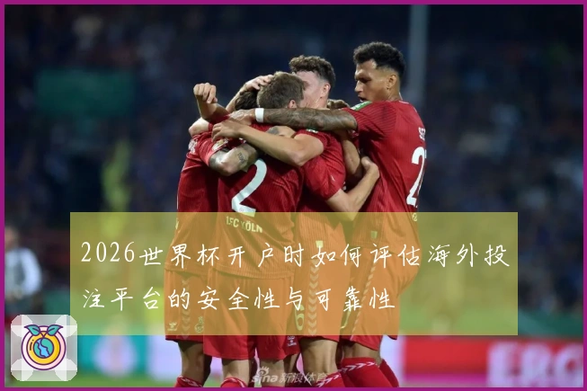 2026世界杯开户时如何评估海外投注平台的安全性与可靠性