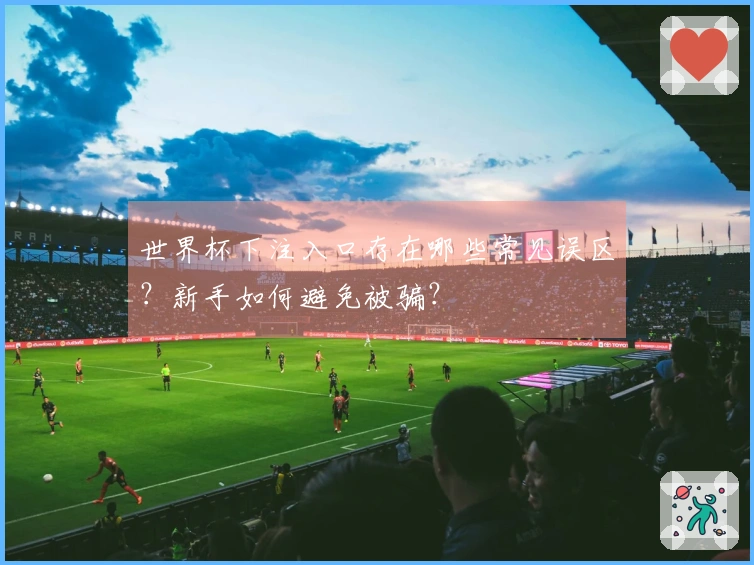 世界杯下注入口存在哪些常见误区？新手如何避免被骗？