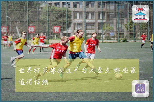 世界杯买球投注平台大盘点 哪些最值得信赖
