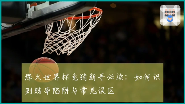 烽火世界杯竞猜新手必读：如何识别赔率陷阱与常见误区
