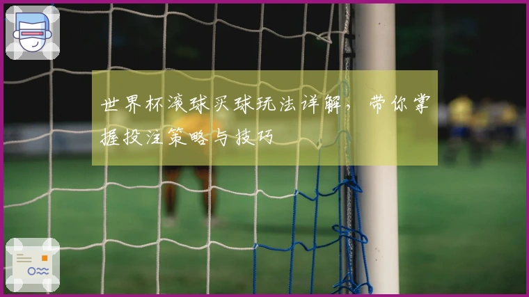 世界杯滚球买球玩法详解，带你掌握投注策略与技巧