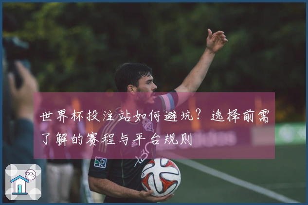 世界杯投注站如何避坑？选择前需了解的赛程与平台规则