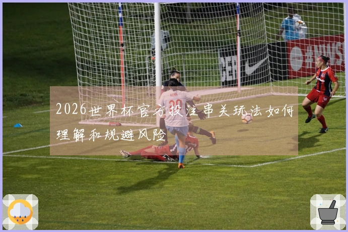 2026世界杯官方投注串关玩法如何理解和规避风险