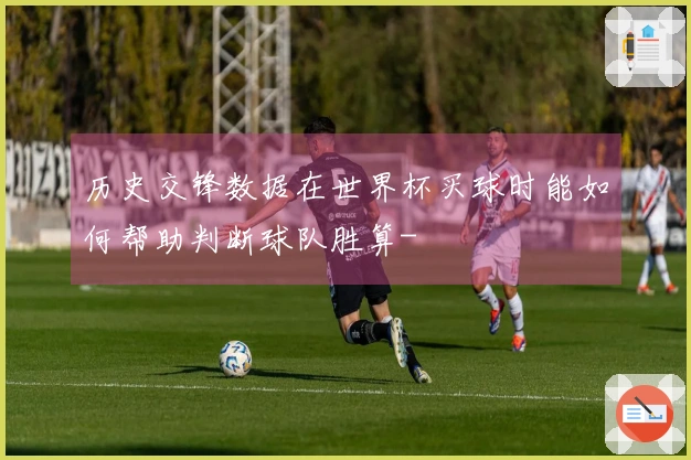 历史交锋数据在世界杯买球时能如何帮助判断球队胜算-