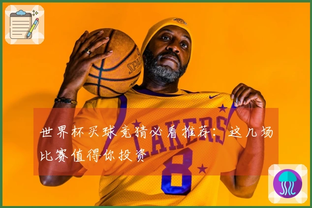 世界杯买球竞猜必看推荐：这几场比赛值得你投资