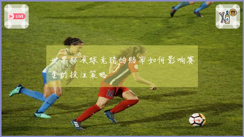 世界杯滚球竞猜的赔率如何影响赛季的投注策略
