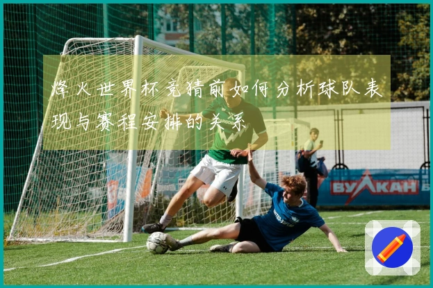 烽火世界杯竞猜前如何分析球队表现与赛程安排的关系