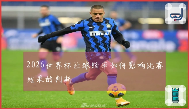 2026世界杯让球赔率如何影响比赛结果的判断