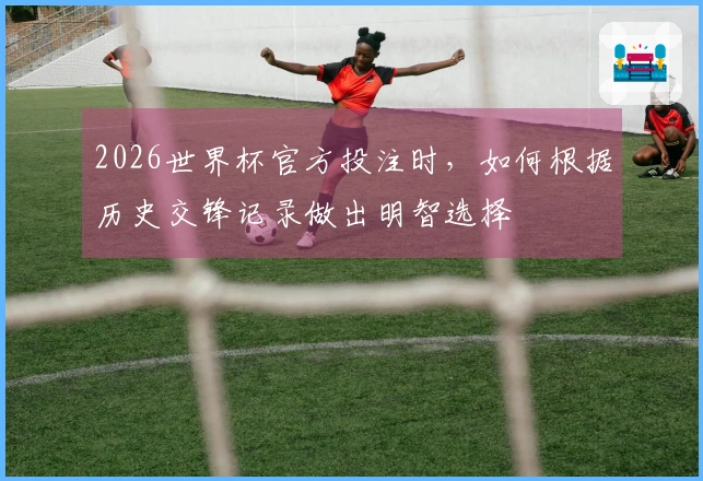 2026世界杯官方投注时，如何根据历史交锋记录做出明智选择