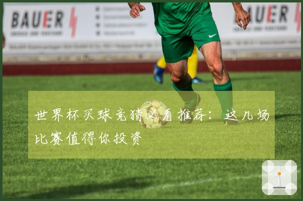 世界杯买球竞猜必看推荐：这几场比赛值得你投资