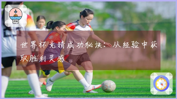 世界杯竞猜成功秘诀：从经验中获取胜利灵感